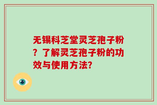 无锡科芝堂灵芝孢子粉？了解灵芝孢子粉的功效与使用方法？