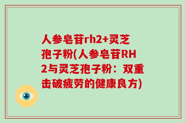 人参皂苷rh2+灵芝孢子粉(人参皂苷RH2与灵芝孢子粉:双重击破疲劳的健康良方)-第1张图片-灵芝大师 人参皂苷rh2+灵芝孢子粉(人参皂苷RH2与灵芝孢子粉:双重击破疲劳的健康良方)-第1张图片-灵芝大师