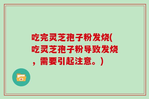 吃完灵芝孢子粉发烧(吃灵芝孢子粉导致发烧，需要引起注意。)