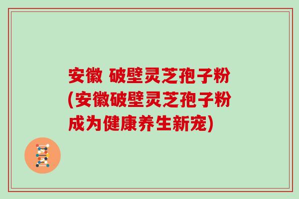 安徽 破壁灵芝孢子粉(安徽破壁灵芝孢子粉成为健康养生新宠)