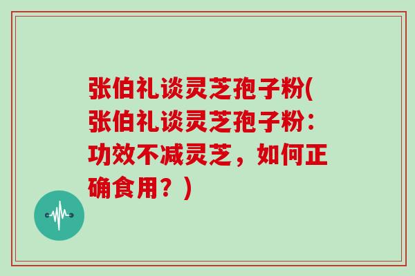 张伯礼谈灵芝孢子粉(张伯礼谈灵芝孢子粉：功效不减灵芝，如何正确食用？)