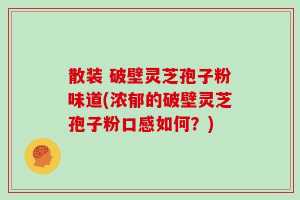 散装 破壁灵芝孢子粉味道(浓郁的破壁灵芝孢子粉口感如何？)