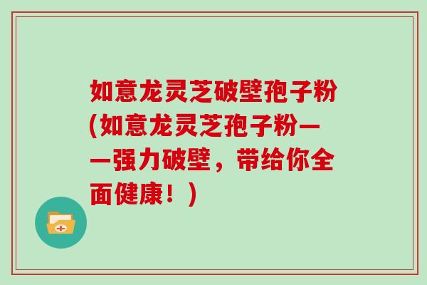 如意龙灵芝破壁孢子粉(如意龙灵芝孢子粉——强力破壁，带给你全面健康！)