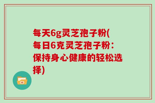每天6g灵芝孢子粉(每日6克灵芝孢子粉：保持身心健康的轻松选择)