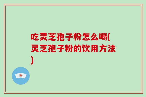 吃灵芝孢子粉怎么喝(灵芝孢子粉的饮用方法)