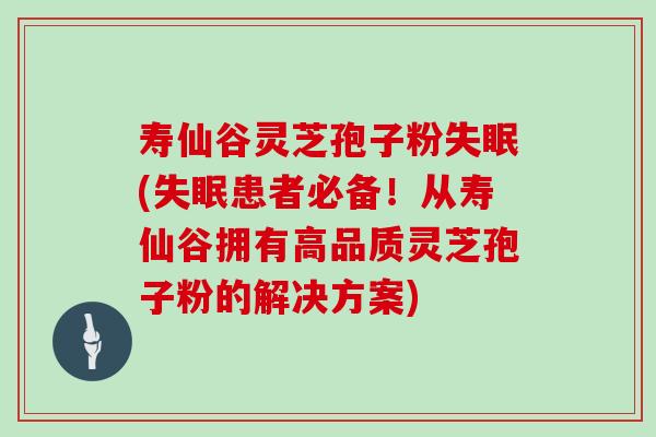 寿仙谷灵芝孢子粉失眠(失眠患者必备！从寿仙谷拥有高品质灵芝孢子粉的解决方案)