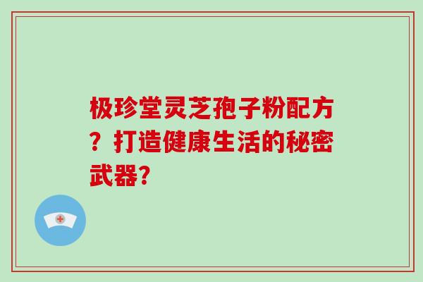 极珍堂灵芝孢子粉配方？打造健康生活的秘密武器？