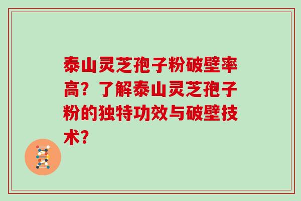 泰山灵芝孢子粉破壁率高？了解泰山灵芝孢子粉的独特功效与破壁技术？
