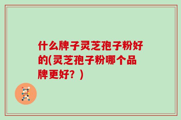 什么牌子灵芝孢子粉好的(灵芝孢子粉哪个品牌更好？)