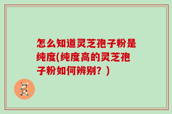 怎么知道灵芝孢子粉是纯度(纯度高的灵芝孢子粉如何辨别？)