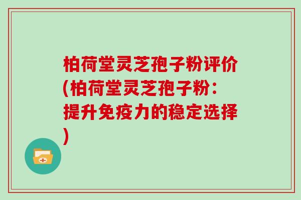 柏荷堂灵芝孢子粉评价(柏荷堂灵芝孢子粉：提升免疫力的稳定选择)