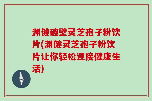 渊健破壁灵芝孢子粉饮片(渊健灵芝孢子粉饮片让你轻松迎接健康生活)