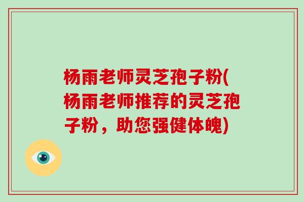 杨雨老师灵芝孢子粉(杨雨老师推荐的灵芝孢子粉，助您强健体魄)