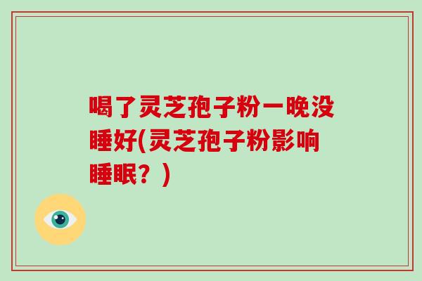 喝了灵芝孢子粉一晚没睡好(灵芝孢子粉影响睡眠？)