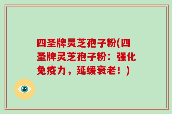 四圣牌灵芝孢子粉(四圣牌灵芝孢子粉：强化免疫力，延缓衰老！)