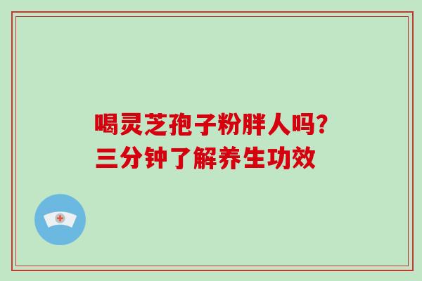 喝灵芝孢子粉胖人吗？三分钟了解养生功效