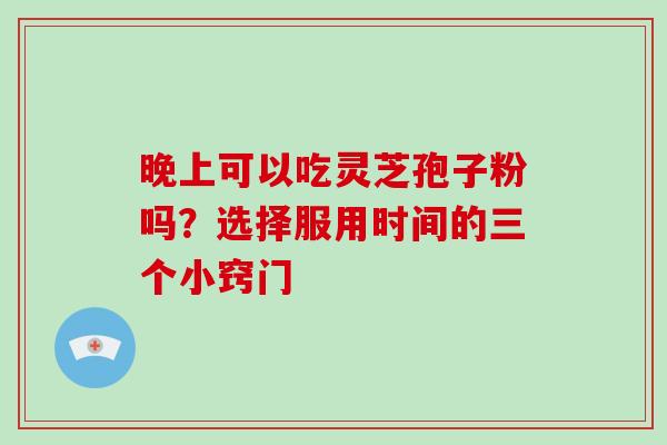 晚上可以吃灵芝孢子粉吗？选择服用时间的三个小窍门