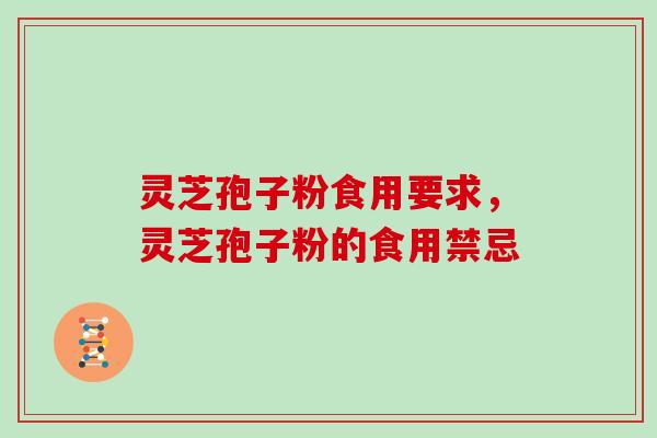 灵芝孢子粉食用要求，灵芝孢子粉的食用禁忌