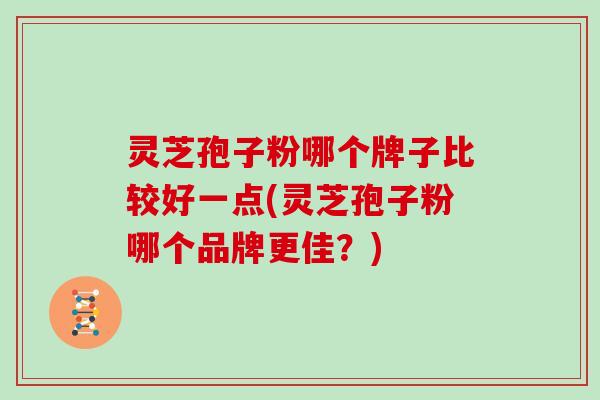 灵芝孢子粉哪个牌子比较好一点(灵芝孢子粉哪个品牌更佳？)
