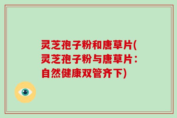 灵芝孢子粉和唐草片(灵芝孢子粉与唐草片：自然健康双管齐下)