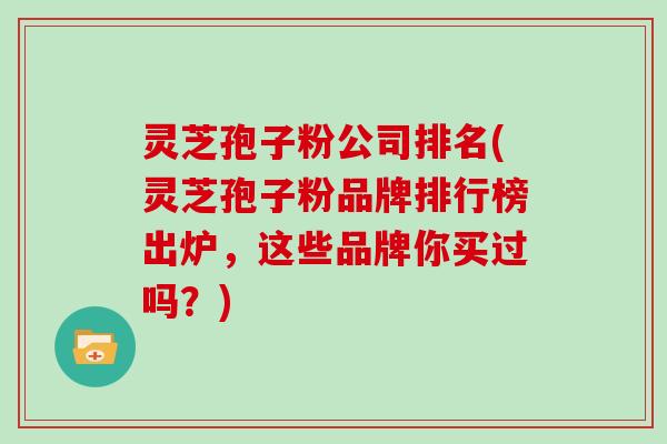 灵芝孢子粉公司排名(灵芝孢子粉品牌排行榜出炉，这些品牌你买过吗？)