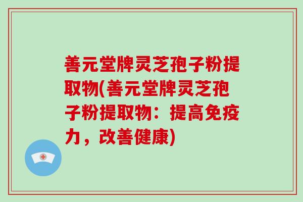 善元堂牌灵芝孢子粉提取物(善元堂牌灵芝孢子粉提取物：提高免疫力，改善健康)