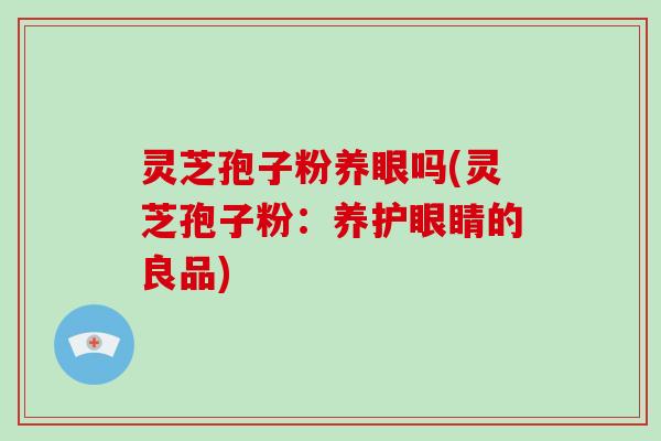 灵芝孢子粉养眼吗(灵芝孢子粉：养护眼睛的良品)