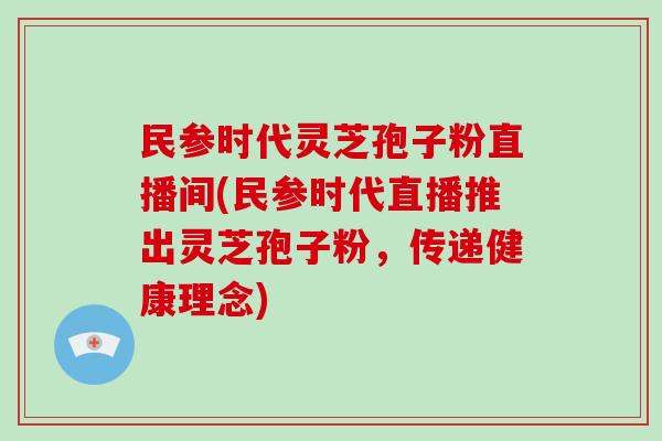 民参时代灵芝孢子粉直播间(民参时代直播推出灵芝孢子粉，传递健康理念)