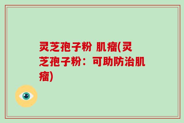 灵芝孢子粉 肌瘤(灵芝孢子粉：可助防治肌瘤)