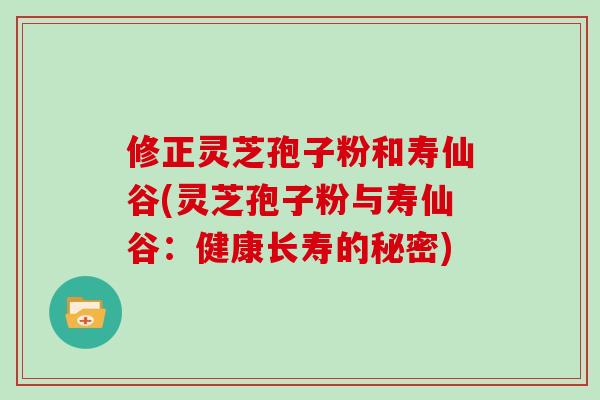 修正灵芝孢子粉和寿仙谷(灵芝孢子粉与寿仙谷:健康长寿的秘密)-第1张图片-灵芝大师 修正灵芝孢子粉和寿仙谷(灵芝孢子粉与寿仙谷:健康长寿的秘密)-第1张图片-灵芝大师