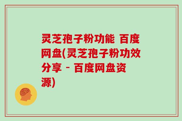 灵芝孢子粉功能 百度网盘(灵芝孢子粉功效分享 - 百度网盘资源)