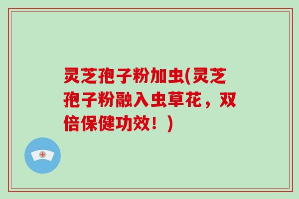 灵芝孢子粉加虫(灵芝孢子粉融入虫草花，双倍保健功效！)