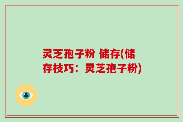 灵芝孢子粉 储存(储存技巧：灵芝孢子粉)