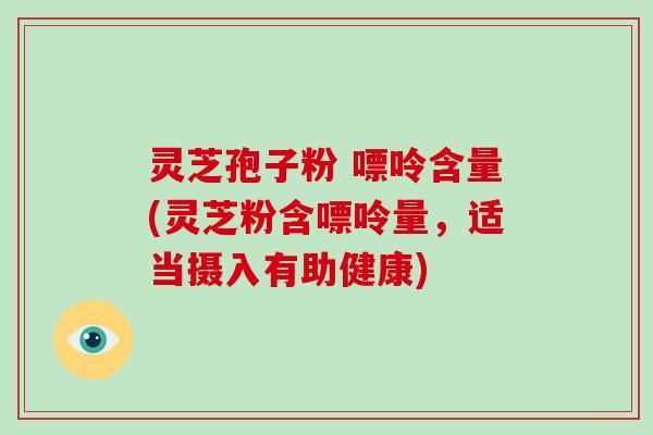 灵芝孢子粉 嘌呤含量(灵芝粉含嘌呤量，适当摄入有助健康)