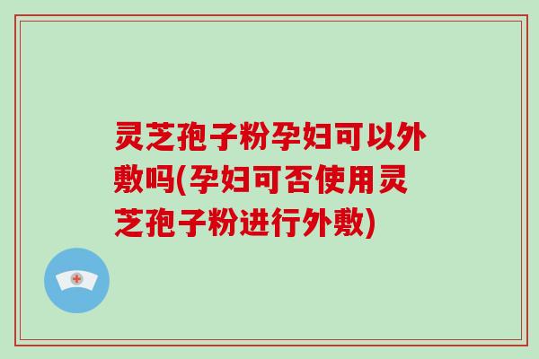 灵芝孢子粉孕妇可以外敷吗(孕妇可否使用灵芝孢子粉进行外敷)-第1张图片-灵芝大师