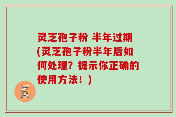 灵芝孢子粉 半年过期(灵芝孢子粉半年后如何处理?提示你正确的使用方法!)-第1张图片-灵芝大师 灵芝孢子粉 半年过期(灵芝孢子粉半年后如何处理?提示你正确的使用方法!)-第1张图片-灵芝大师