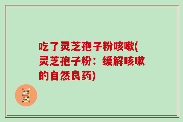 吃了灵芝孢子粉咳嗽(灵芝孢子粉：缓解咳嗽的自然良药)