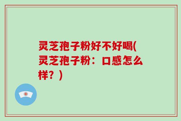 灵芝孢子粉好不好喝(灵芝孢子粉：口感怎么样？)