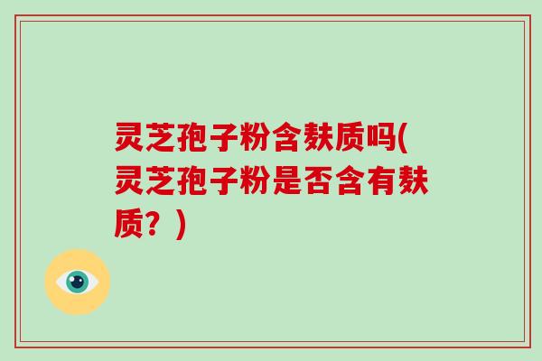 灵芝孢子粉含麸质吗(灵芝孢子粉是否含有麸质？)