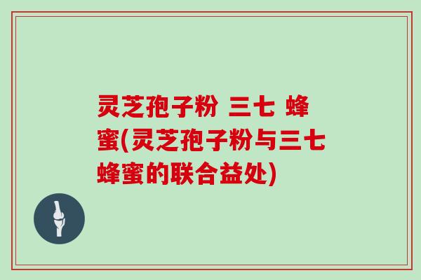 灵芝孢子粉 三七 蜂蜜(灵芝孢子粉与三七蜂蜜的联合益处)