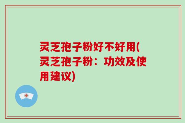 灵芝孢子粉好不好用(灵芝孢子粉：功效及使用建议)