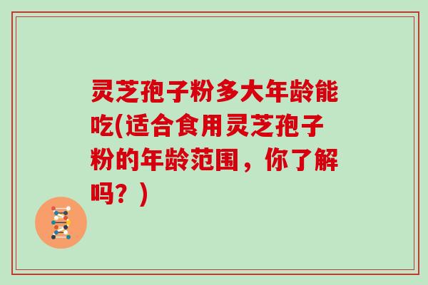 灵芝孢子粉多大年龄能吃(适合食用灵芝孢子粉的年龄范围，你了解吗？)