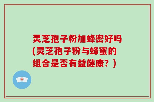 灵芝孢子粉加蜂密好吗(灵芝孢子粉与蜂蜜的组合是否有益健康？)