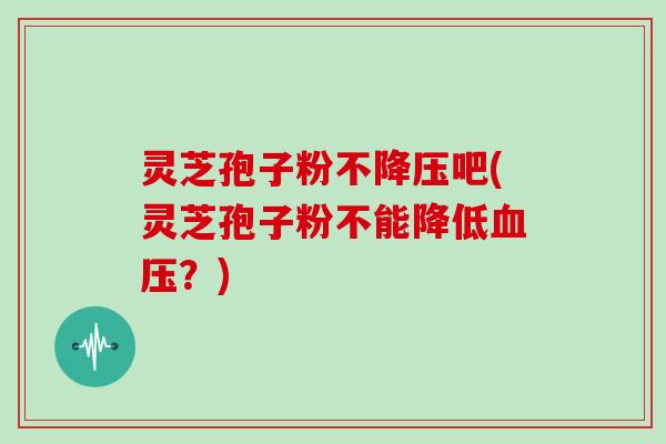 灵芝孢子粉不降压吧(灵芝孢子粉不能降低血压？)