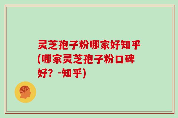 灵芝孢子粉哪家好知乎(哪家灵芝孢子粉口碑好？-知乎)