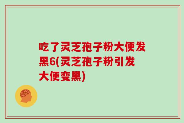 吃了灵芝孢子粉大便发黑6(灵芝孢子粉引发大便变黑)