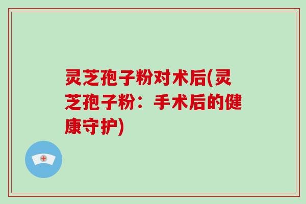 灵芝孢子粉对术后(灵芝孢子粉：手术后的健康守护)