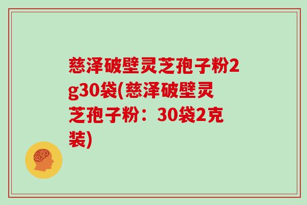 慈泽破壁灵芝孢子粉2g30袋(慈泽破壁灵芝孢子粉：30袋2克装)