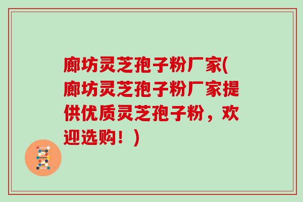 廊坊灵芝孢子粉厂家(廊坊灵芝孢子粉厂家提供优质灵芝孢子粉，欢迎选购！)