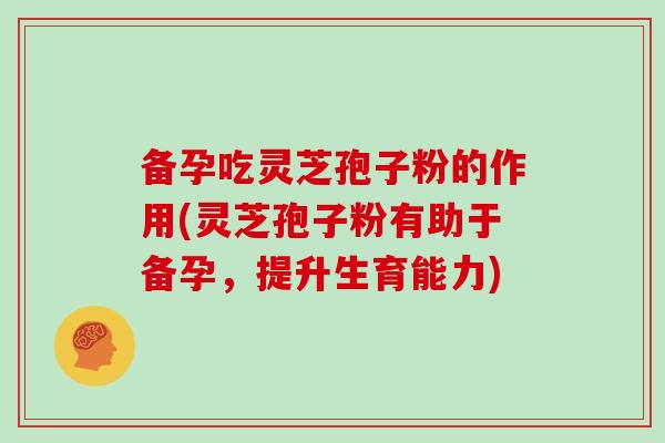 备孕吃灵芝孢子粉的作用(灵芝孢子粉有助于备孕，提升生育能力)